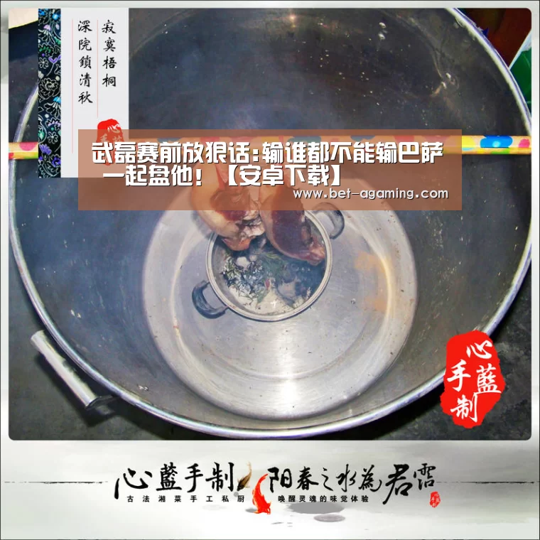 武磊赛前放狠话:输谁都不能输巴萨 一起盘他!【安卓下载】(图1) AG亚游APP下载