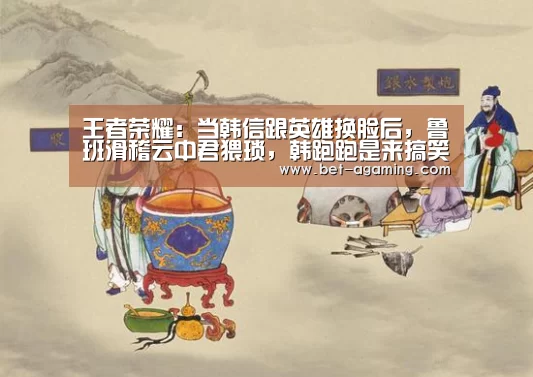 王者荣耀:当韩信跟英雄换脸后,鲁班滑稽云中君猥琐,韩跑跑是来搞笑的?-安卓下载(图3) 安卓下载