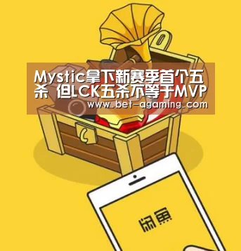 Mystic拿下新赛季首个五杀 但LCK五杀不等于MVP!_AG亚游官方下载(图1) 安卓下载