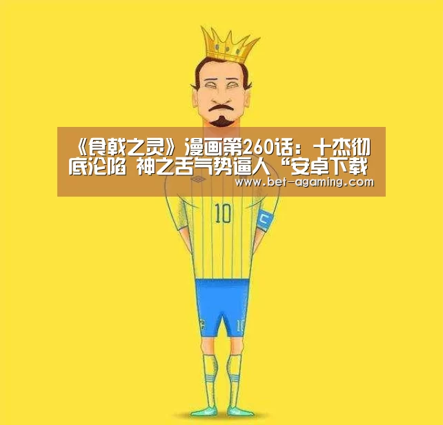 《食戟之灵》漫画第260话:十杰彻底沦陷 神之舌气势逼人“安卓下载”(图3) AG亚游官方下载