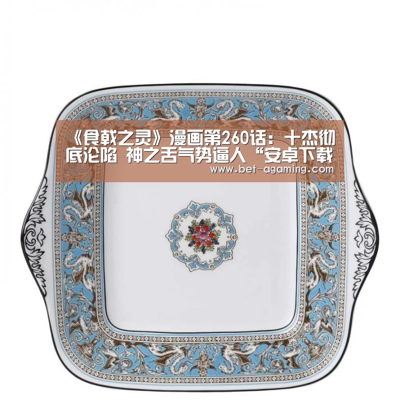《食戟之灵》漫画第260话:十杰彻底沦陷 神之舌气势逼人“安卓下载”(图1) AG亚游官方下载